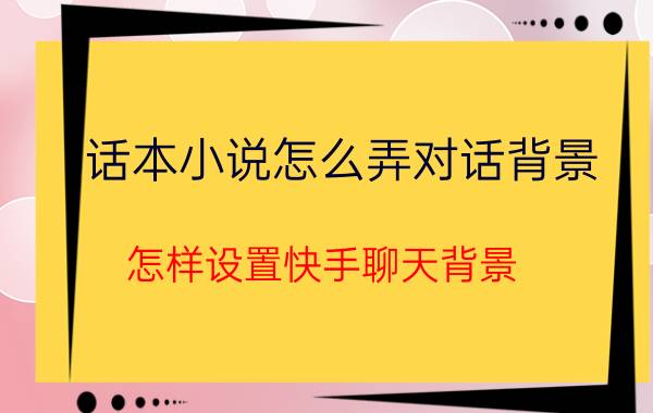 话本小说怎么弄对话背景 怎样设置快手聊天背景？